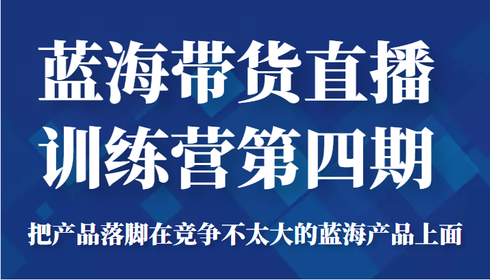 蓝海带货直播训练营第四期，把产品落脚在竞争不太大的蓝海产品上面（价值4980元）-资源宝库吧