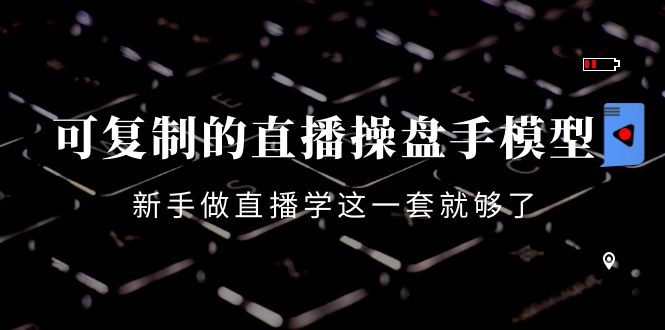 可复制的直播操盘手模型:新手做直播就学这一套就够了(12节课)-资源宝库吧
