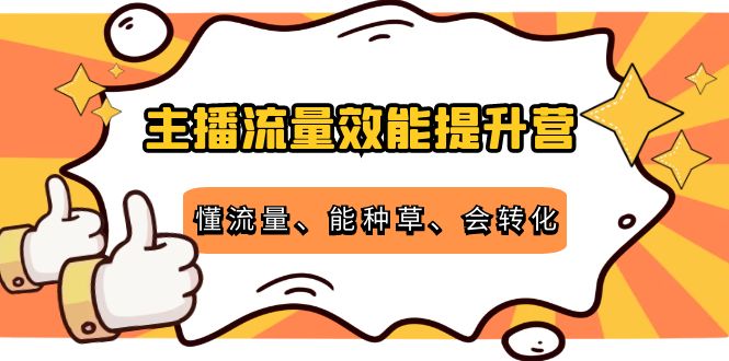 主播流量效能提升营:懂流量、能种草、会转化,清晰明确方法规则-资源宝库吧