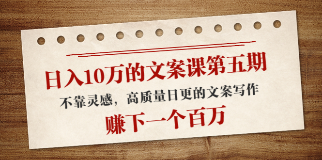 日入10万的文案课第五期, 不靠灵感,高质量日更的文案写作,赚下一个百万-资源宝库吧