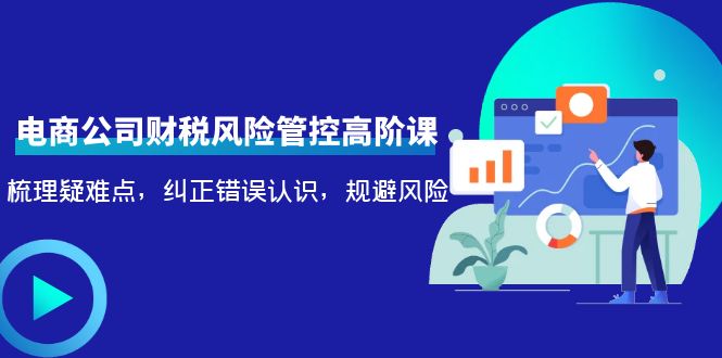 电商公司财税风险管控高阶课,梳理疑难点,纠正错误认识,规避风险-资源宝库吧