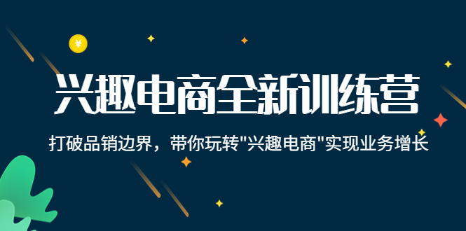 兴趣电商全新训练营:打破品销边界,带你玩转“兴趣电商“实现业务增长-资源宝库吧