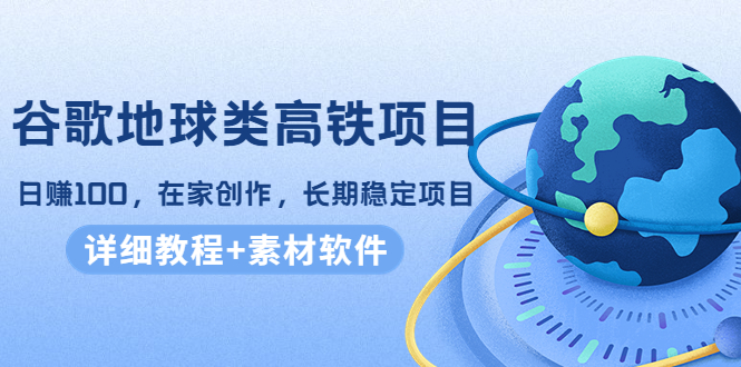 谷歌地球类高铁项目，日赚100，在家创作，长期稳定项目（教程+素材软件）-资源宝库吧