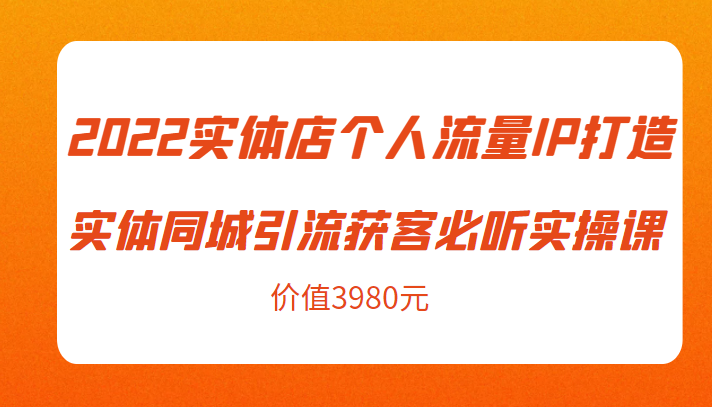 2022实体店个人流量IP打造实体同城引流获客必听实操课,61节完整版(价值3980元)-资源宝库吧