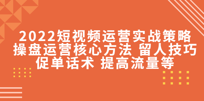 2022短视频运营实战策略:操盘运营核心方法 留人技巧促单话术 提高流量等-资源宝库吧