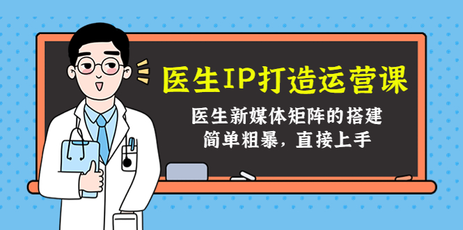 医生IP打造运营课,医生新媒体矩阵的搭建,简单粗暴,直接上手-资源宝库吧