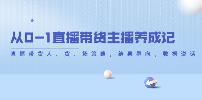 从0-1直播带货主播养成记，直播带货人、货、场策略，结果导向，数据说话-资源宝库吧