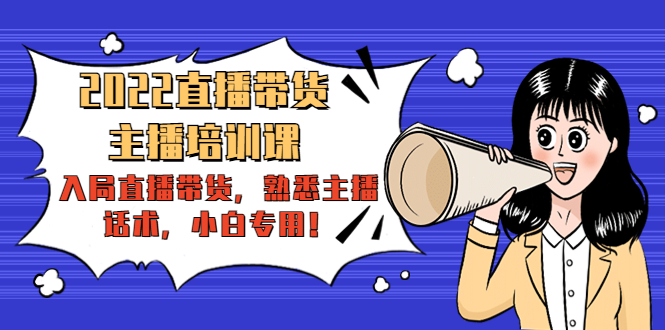 2022直播带货-主播培训课:入局直播带货,熟悉主播话术,小白专用-资源宝库吧