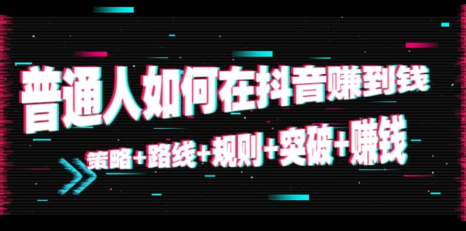 普通人如何在抖音赚到钱:策略 路线 规则 突破 赚钱(10节课)-资源宝库吧