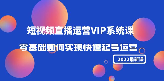 2022短视频直播运营VIP系统课:零基础如何实现快速起号运营(价值2999元)-资源宝库吧