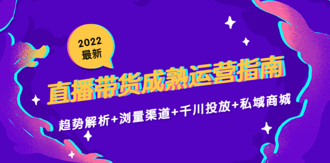 2022最新直播带货成熟运营指南3.0:趋势解析+浏量渠道+千川投放+私域商城-资源宝库吧