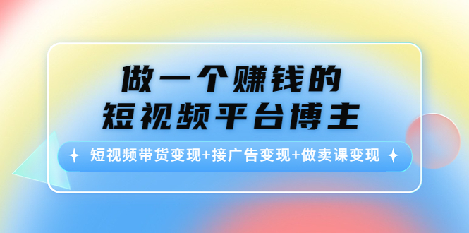 做一个赚钱的短视频平台博主:短视频带货变现+接广告变现+做卖课变现-资源宝库吧
