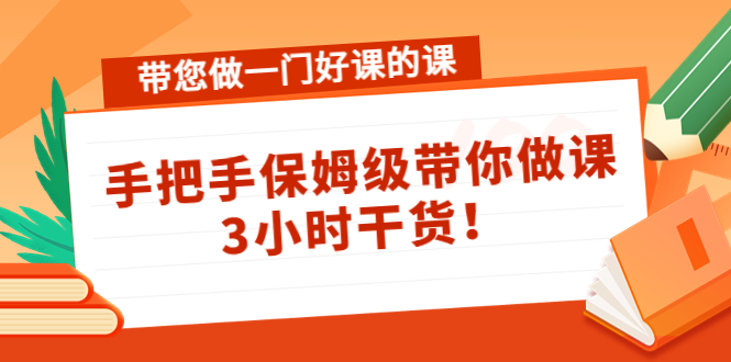 带您做一门好课的课:手把手保姆级带你做课,3小时干货-资源宝库吧