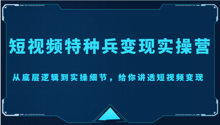 短视频特种兵变现实操营,从底层逻辑到实操细节,给你讲透短视频变现(价值2499元)-资源宝库吧