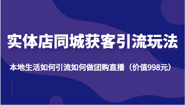 实体店同城获客引流玩法,本地生活如何引流如何做团购直播(价值998元)-资源宝库吧