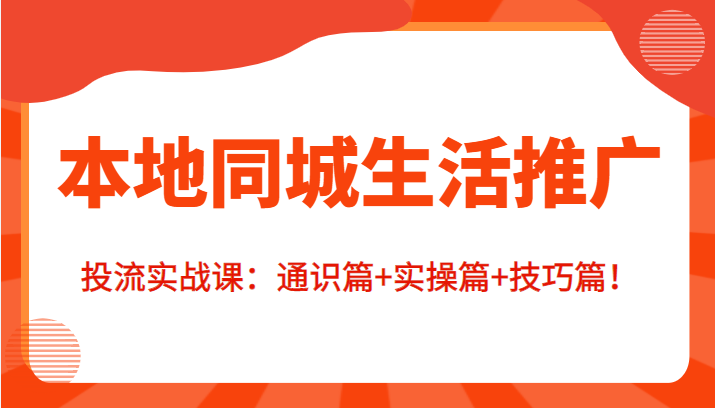 本地同城生活推广投流实战课:通识篇+实操篇+技巧篇!-资源宝库吧