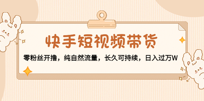 快手短视频带货:零粉丝开撸,纯自然流量,长久可持续,日入过万W-资源宝库吧