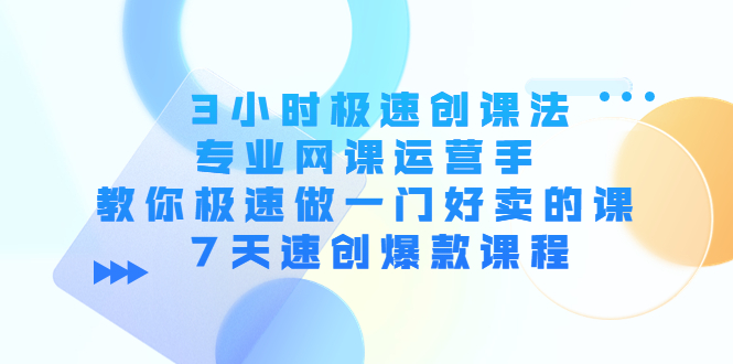 3小时极速创课法,专业网课运营手 教你极速做一门好卖的课 7天速创爆款课程-资源宝库吧