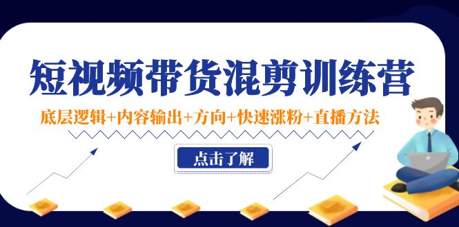 短视频带货混剪训练营:底层逻辑+内容输出+方向+快速涨粉+直播方法-资源宝库吧