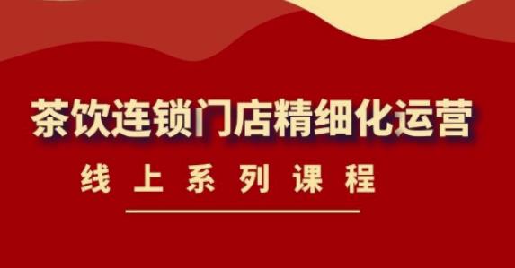 《茶饮连锁门店精细化运营》线上系列课程,茶饮门店经营必备课程(价值458元)-资源宝库吧