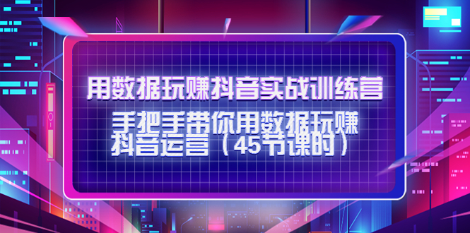 用数据玩赚抖音实战训练营:手把手带你用数据玩赚抖音运营-资源宝库吧