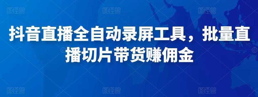 抖音直播全自动录屏工具,批量实时录制直播视频,可带货赚佣金(软件+使用教程)-资源宝库吧