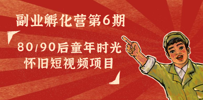 副业孵化营第6期:80/90后童年时光怀旧短视频项目-资源宝库吧