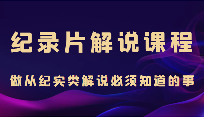 纪录片解说课程,做从纪实类解说必须知道的事(价值499元)-资源宝库吧