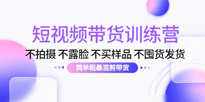 短视频带货训练营:不拍摄 不露脸 不买样品 不囤货发货 简单粗暴混剪带货(第三期)-资源宝库吧