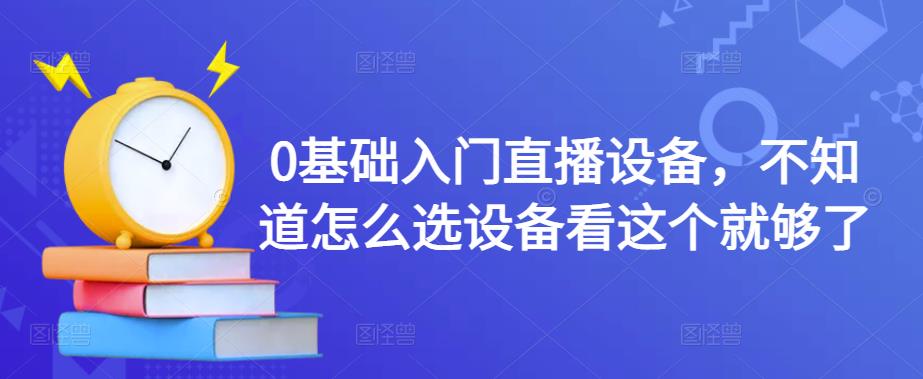 0基础入门直播设备，不知道怎么选设备看这个就够了-资源宝库吧