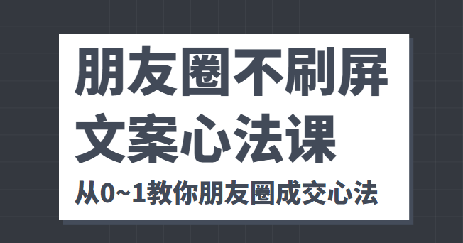 朋友圈不刷屏文案心法课 人人都要懂的商业逻辑 从0~1教你朋友圈成交心法-资源宝库吧