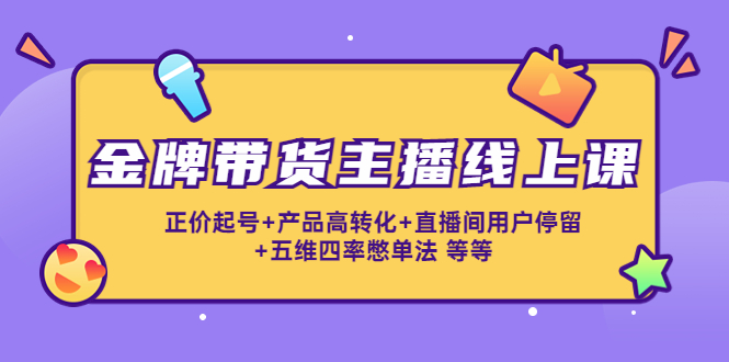 金牌带货主播线上课:正价起号+产品高转化+直播间用户停留+五维四率憋单法-资源宝库吧