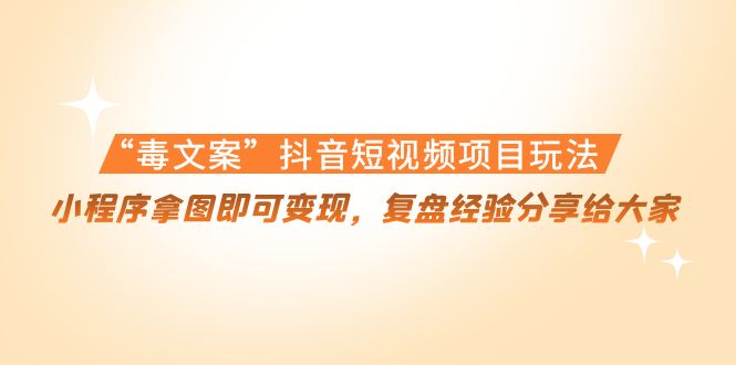 “毒文案”抖音短视频项目玩法,小程序拿图即可变现,复盘经验分享给大家-资源宝库吧