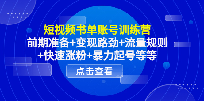短视频书单账号训练营,前期准备+变现路劲+流量规则+快速涨粉+暴力起号等等-资源宝库吧