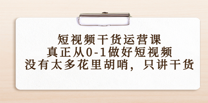 短视频干货运营课,真正从0-1做好短视频,没有太多花里胡哨,只讲干货-资源宝库吧
