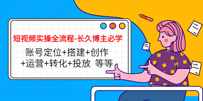短视频实操全流程-长久博主必学:账号定位+搭建+创作+运营+转化+投放 等等-资源宝库吧