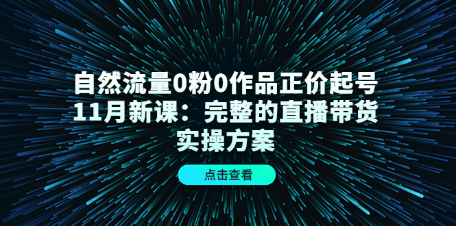 自然流量0粉0作品正价起号11月新课:完整的直播带货实操方案-资源宝库吧