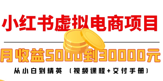 小红书虚拟电商项目:从小白到精英 月收益5000到30000 (视频课程+交付手册)-资源宝库吧