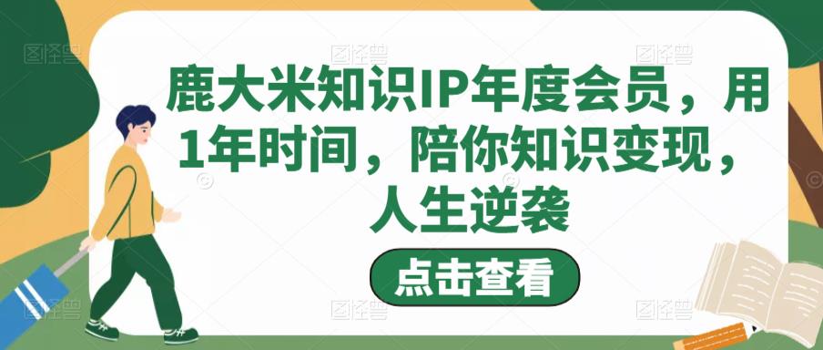 鹿大米知识IP年度会员,用1年时间,陪你知识变现,人生逆袭-资源宝库吧