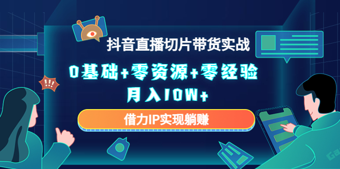 2023抖音直播切片带货实战,0基础+零资源+零经验 月入10W+借力IP实现躺赚-资源宝库吧