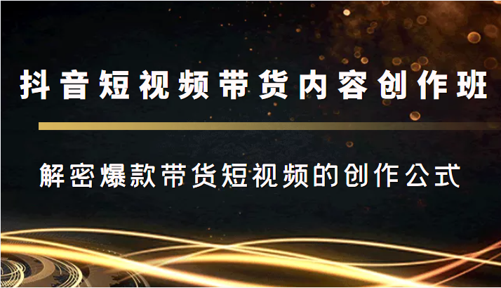 抖音短视频带货内容创作班,解密爆款带货短视频的创作公式-资源宝库吧