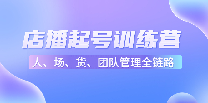 店播起号训练营:帮助更多直播新人快速开启和度过起号阶段(16节)-资源宝库吧