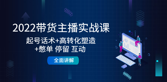 2022带货主播实战课:起号话术+高转化塑造+憋单 停留 互动 全面讲解-资源宝库吧