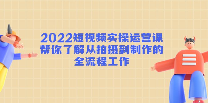 2022短视频实操运营课:帮你了解从拍摄到制作的全流程工作-资源宝库吧