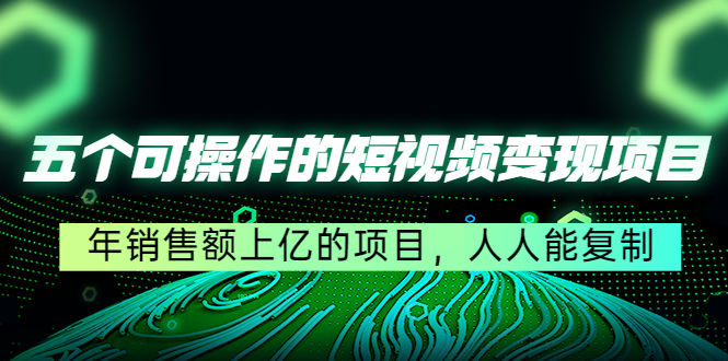 五个可操作的短视频变现项目：年销售额上亿的项目，人人能复制-资源宝库吧