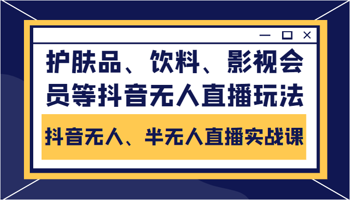 抖音无人、半无人直播实战课,护肤品、饮料、影视会员等抖音无人直播玩法-资源宝库吧