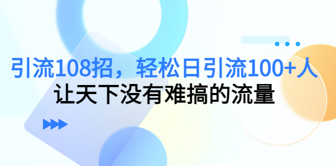 引流108招,轻松日引流100+人,让天下没有难搞的流量-资源宝库吧