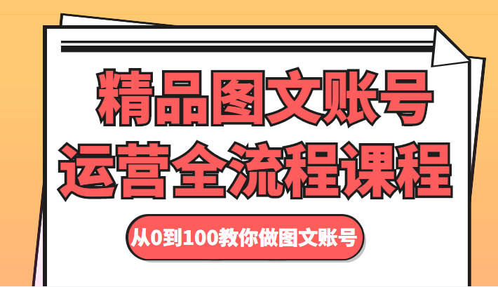 精品图文账号运营全流程课程 从0到100教你做图文账号-资源宝库吧