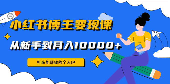 小红书博主变现课:打造能赚钱的个人IP,从新手到月入10000+(9节课)-资源宝库吧