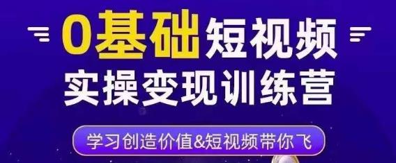 0基础短视频实操变现训练营,3大体系成就百万大V-资源宝库吧
